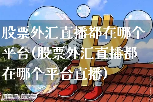 股票外汇直播都在哪个平台(股票外汇直播都在哪个平台直播)_https://www.huakunhengjia.com_期货资讯_第1张