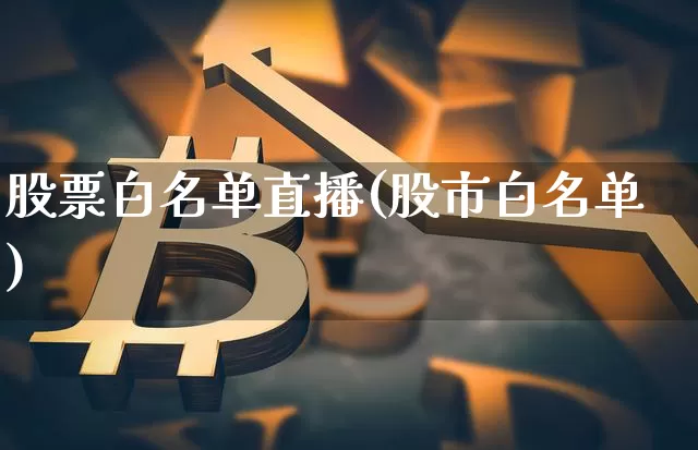 股票白名单直播(股市白名单)_https://www.huakunhengjia.com_期货资讯_第1张