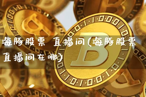 海豚股票 直播间(海豚股票直播间在哪)_https://www.huakunhengjia.com_股票资讯_第1张