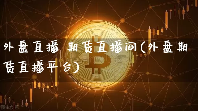 外盘直播 期货直播间(外盘期货直播平台)_https://www.huakunhengjia.com_股票资讯_第1张