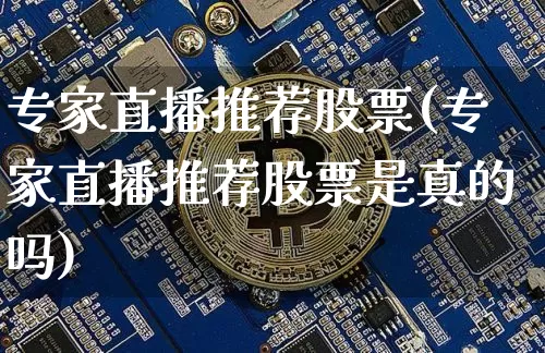 专家直播推荐股票(专家直播推荐股票是真的吗)_https://www.huakunhengjia.com_股票资讯_第1张