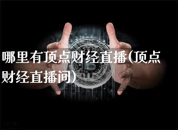 哪里有顶点财经直播(顶点财经直播间)_https://www.huakunhengjia.com_股票资讯_第1张