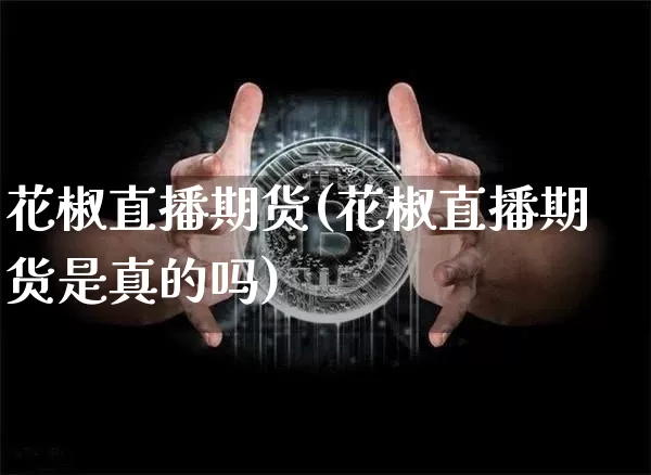 花椒直播期货(花椒直播期货是真的吗)_https://www.huakunhengjia.com_财经资讯_第1张