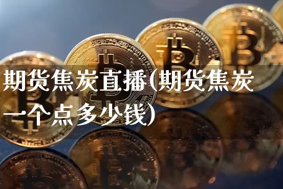 期货焦炭直播(期货焦炭一个点多少钱)_https://www.huakunhengjia.com_股票资讯_第1张