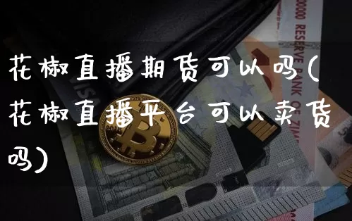 花椒直播期货可以吗(花椒直播平台可以卖货吗)_https://www.huakunhengjia.com_期货资讯_第1张