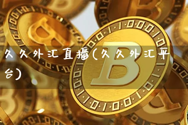 久久外汇直播(久久外汇平台)_https://www.huakunhengjia.com_金融资讯_第1张