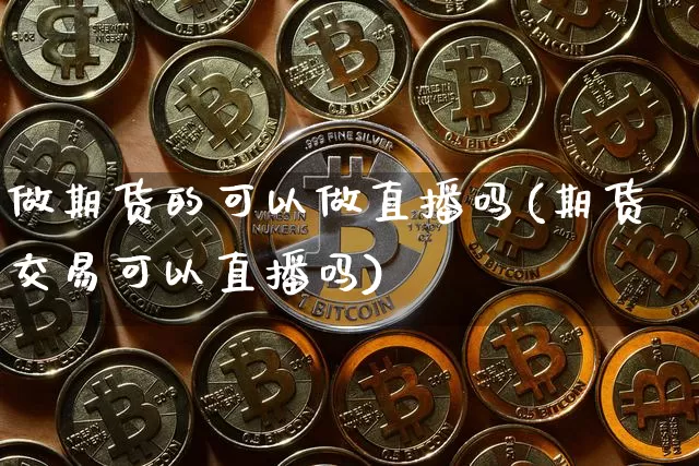 做期货的可以做直播吗(期货交易可以直播吗)_https://www.huakunhengjia.com_期货资讯_第1张