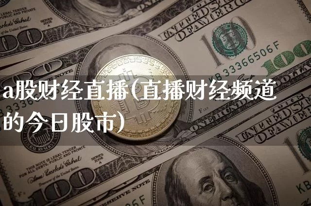 a股财经直播(直播财经频道的今日股市)_https://www.huakunhengjia.com_财经资讯_第1张