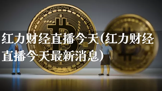 红力财经直播今天(红力财经直播今天最新消息)_https://www.huakunhengjia.com_财经资讯_第1张