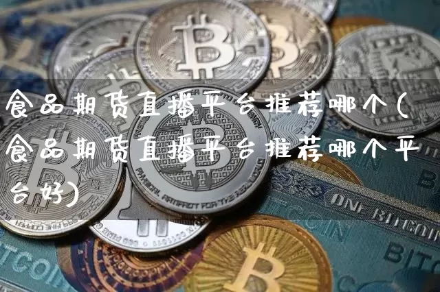 食品期货直播平台推荐哪个(食品期货直播平台推荐哪个平台好)_https://www.huakunhengjia.com_期货资讯_第1张