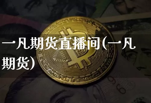一凡期货直播间(一凡期货)_https://www.huakunhengjia.com_期货资讯_第1张