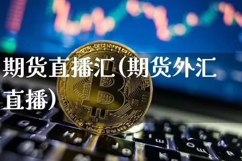 期货直播汇(期货外汇直播)_https://www.huakunhengjia.com_股票资讯_第1张
