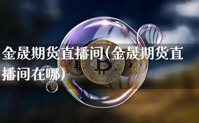 金晟期货直播间(金晟期货直播间在哪)_https://www.huakunhengjia.com_期货资讯_第1张