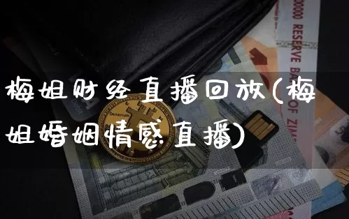 梅姐财经直播回放(梅姐婚姻情感直播)_https://www.huakunhengjia.com_股票资讯_第1张