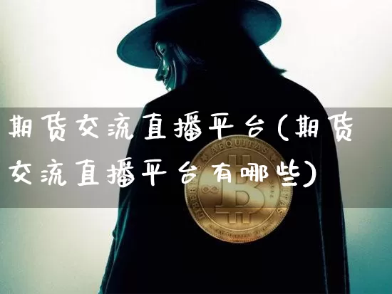 期货交流直播平台(期货交流直播平台有哪些)_https://www.huakunhengjia.com_股票资讯_第1张