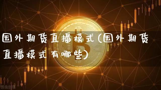 国外期货直播模式(国外期货直播模式有哪些)_https://www.huakunhengjia.com_股票资讯_第1张