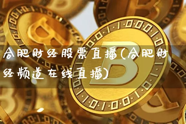 合肥财经股票直播(合肥财经频道在线直播)_https://www.huakunhengjia.com_金融资讯_第1张