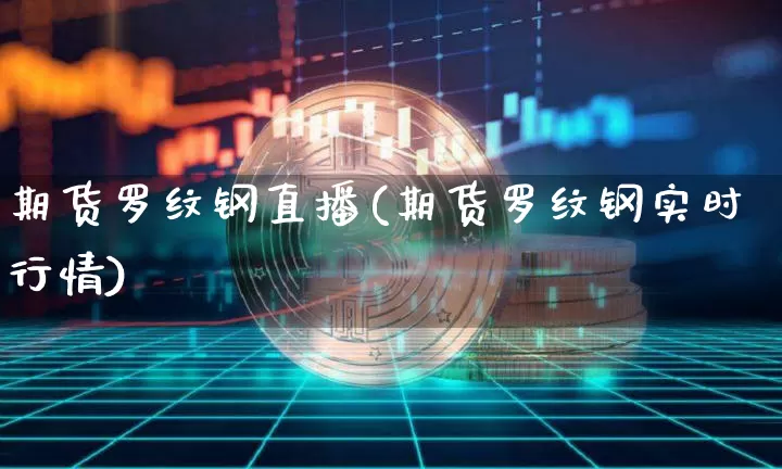 期货罗纹钢直播(期货罗纹钢实时行情)_https://www.huakunhengjia.com_股票资讯_第1张