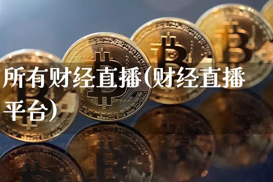 所有财经直播(财经直播平台)_https://www.huakunhengjia.com_股票资讯_第1张