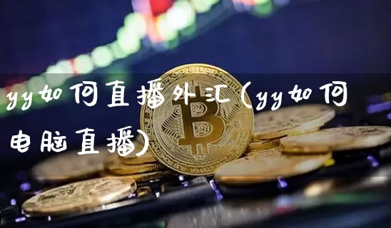yy如何直播外汇(yy如何电脑直播)_https://www.huakunhengjia.com_期货资讯_第1张