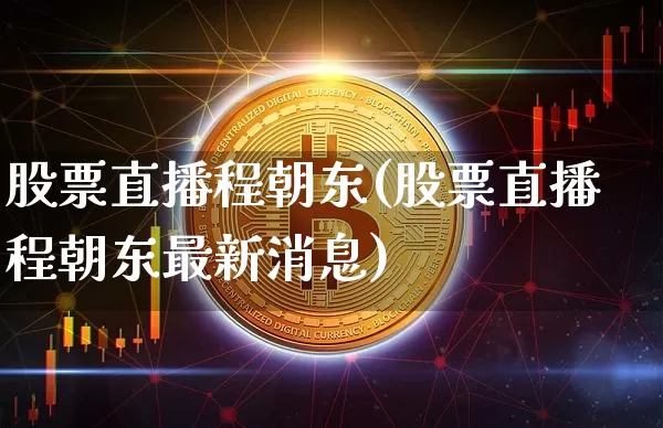 股票直播程朝东(股票直播程朝东最新消息)_https://www.huakunhengjia.com_财经资讯_第1张