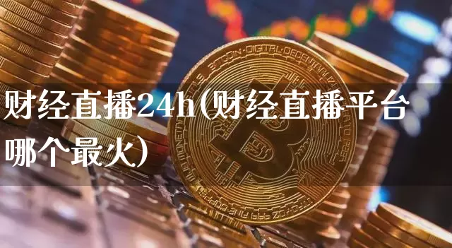财经直播24h(财经直播平台哪个最火)_https://www.huakunhengjia.com_财经资讯_第1张