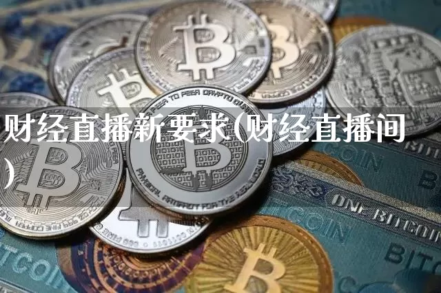 财经直播新要求(财经直播间)_https://www.huakunhengjia.com_期货资讯_第1张