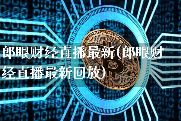 郎眼财经直播最新(郎眼财经直播最新回放)_https://www.huakunhengjia.com_期货资讯_第1张