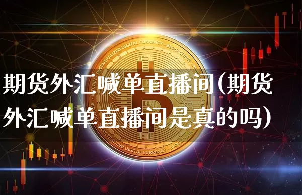 期货外汇喊单直播间(期货外汇喊单直播间是真的吗)_https://www.huakunhengjia.com_股票资讯_第1张