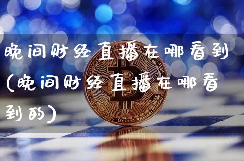 晚间财经直播在哪看到(晚间财经直播在哪看到的)_https://www.huakunhengjia.com_金融资讯_第1张