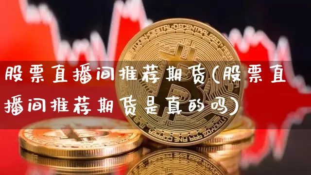 股票直播间推荐期货(股票直播间推荐期货是真的吗)_https://www.huakunhengjia.com_期货资讯_第1张