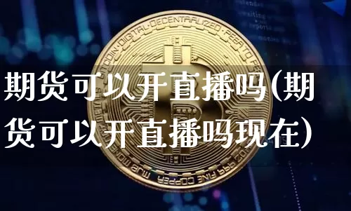期货可以开直播吗(期货可以开直播吗现在)_https://www.huakunhengjia.com_期货资讯_第1张