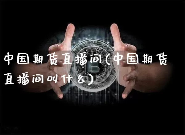中国期货直播间(中国期货直播间叫什么)_https://www.huakunhengjia.com_期货资讯_第1张