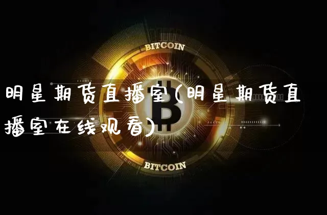 明星期货直播室(明星期货直播室在线观看)_https://www.huakunhengjia.com_期货资讯_第1张