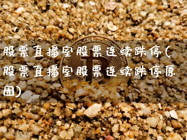 股票直播室股票连续跌停(股票直播室股票连续跌停原因)_https://www.huakunhengjia.com_财经资讯_第1张