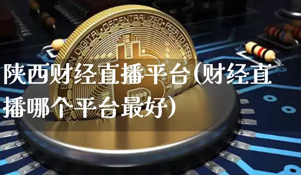 陕西财经直播平台(财经直播哪个平台最好)_https://www.huakunhengjia.com_金融资讯_第1张