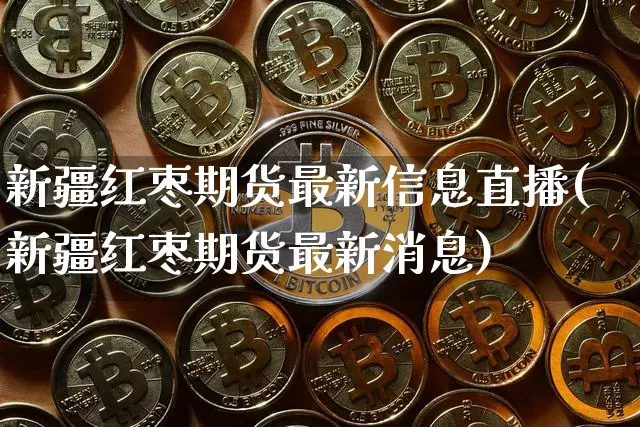 新疆红枣期货最新信息直播(新疆红枣期货最新消息)_https://www.huakunhengjia.com_股票资讯_第1张
