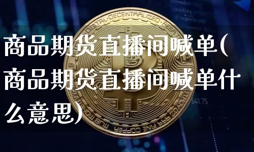 商品期货直播间喊单(商品期货直播间喊单什么意思)_https://www.huakunhengjia.com_金融资讯_第1张