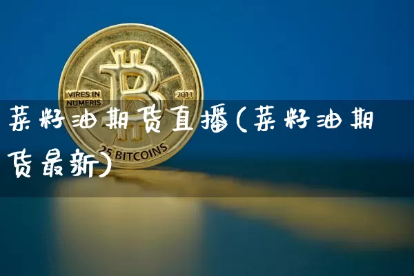 菜籽油期货直播(菜籽油期货最新)_https://www.huakunhengjia.com_期货资讯_第1张