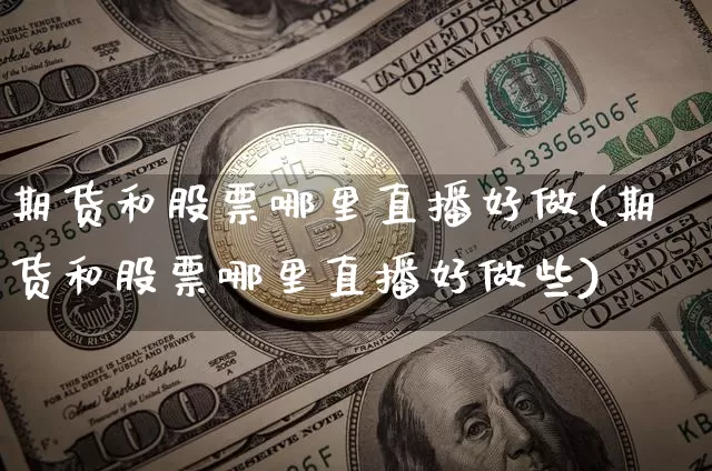 期货和股票哪里直播好做(期货和股票哪里直播好做些)_https://www.huakunhengjia.com_期货资讯_第1张