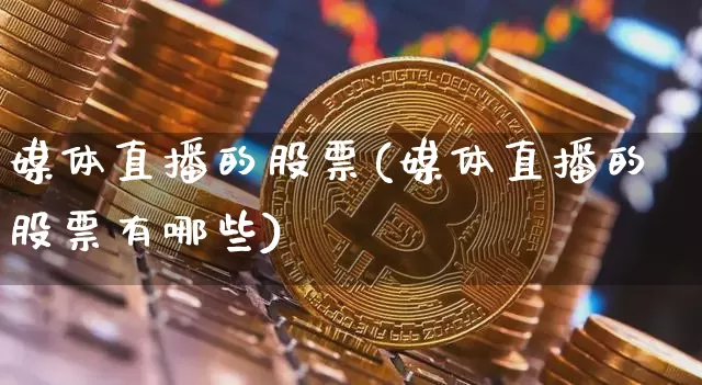 媒体直播的股票(媒体直播的股票有哪些)_https://www.huakunhengjia.com_期货资讯_第1张