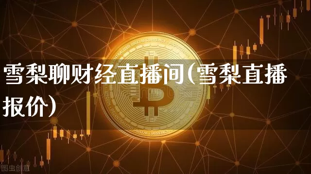 雪梨聊财经直播间(雪梨直播报价)_https://www.huakunhengjia.com_股票资讯_第1张