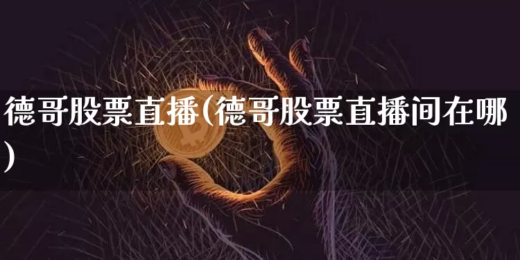 德哥股票直播(德哥股票直播间在哪)_https://www.huakunhengjia.com_财经资讯_第1张