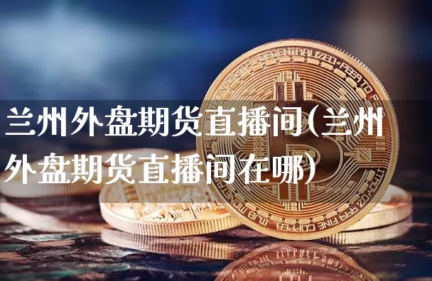 兰州外盘期货直播间(兰州外盘期货直播间在哪)_https://www.huakunhengjia.com_期货资讯_第1张