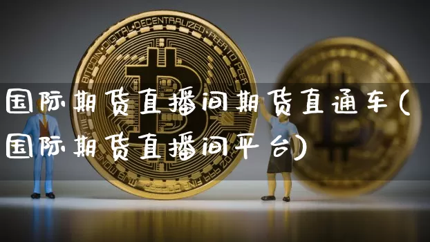 国际期货直播间期货直通车(国际期货直播间平台)_https://www.huakunhengjia.com_金融资讯_第1张