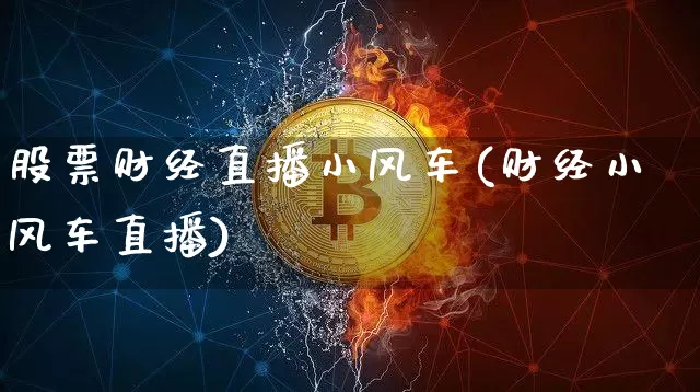 股票财经直播小风车(财经小风车直播)_https://www.huakunhengjia.com_期货资讯_第1张