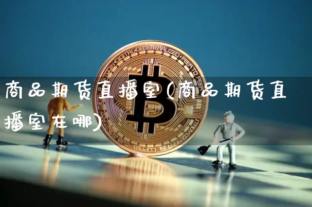 商品期货直播室(商品期货直播室在哪)_https://www.huakunhengjia.com_期货资讯_第1张