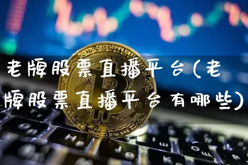 老牌股票直播平台(老牌股票直播平台有哪些)_https://www.huakunhengjia.com_财经资讯_第1张