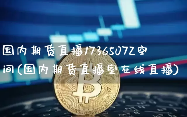 国内期货直播1736507Z空间(国内期货直播室在线直播)_https://www.huakunhengjia.com_股票资讯_第1张