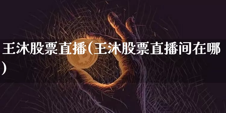 王沐股票直播(王沐股票直播间在哪)_https://www.huakunhengjia.com_期货资讯_第1张